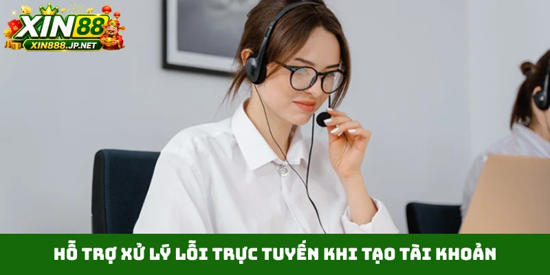 Hỗ trợ xử lý lỗi trực tuyến khi tạo tài khoản